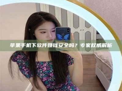 邵东苹果手机下软件赚钱安全吗？专家权威解析